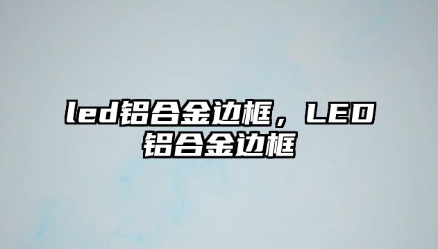 led鋁合金邊框，LED鋁合金邊框