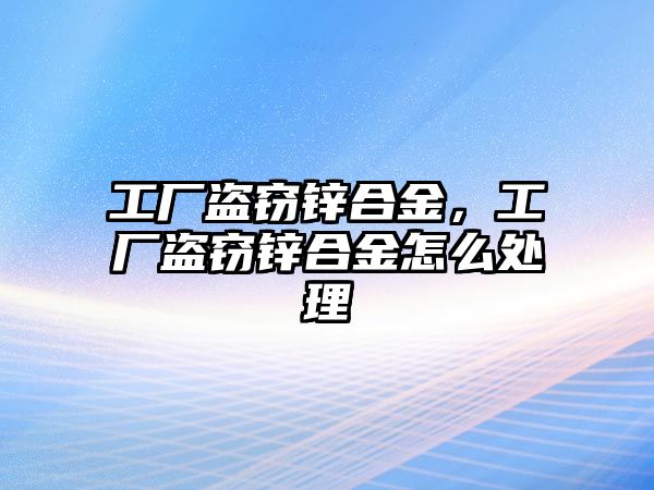 工廠盜竊鋅合金，工廠盜竊鋅合金怎么處理