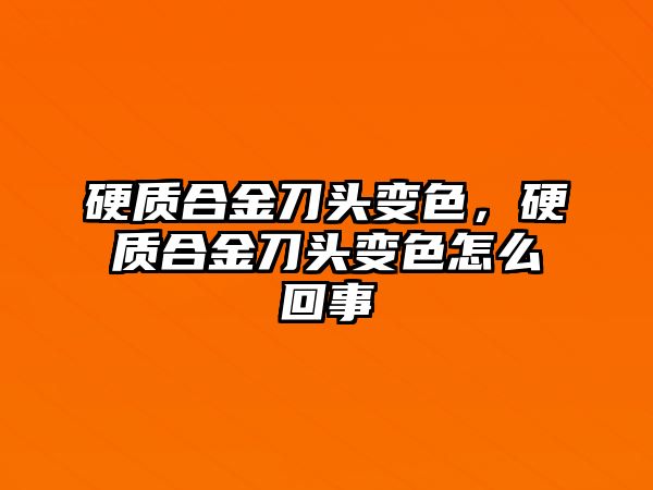 硬質(zhì)合金刀頭變色，硬質(zhì)合金刀頭變色怎么回事