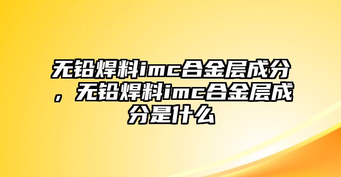 無鉛焊料imc合金層成分，無鉛焊料imc合金層成分是什么