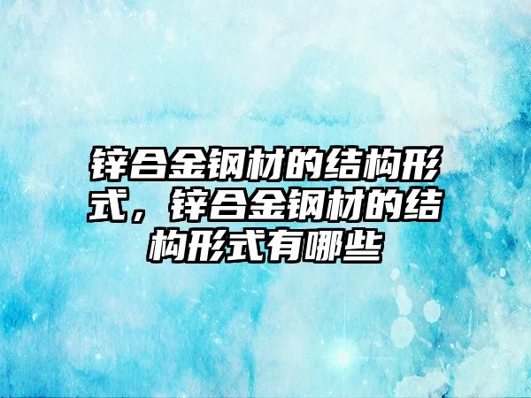 鋅合金鋼材的結(jié)構(gòu)形式，鋅合金鋼材的結(jié)構(gòu)形式有哪些