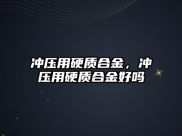 沖壓用硬質合金，沖壓用硬質合金好嗎