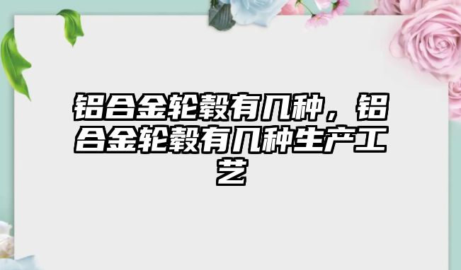 鋁合金輪轂有幾種，鋁合金輪轂有幾種生產(chǎn)工藝