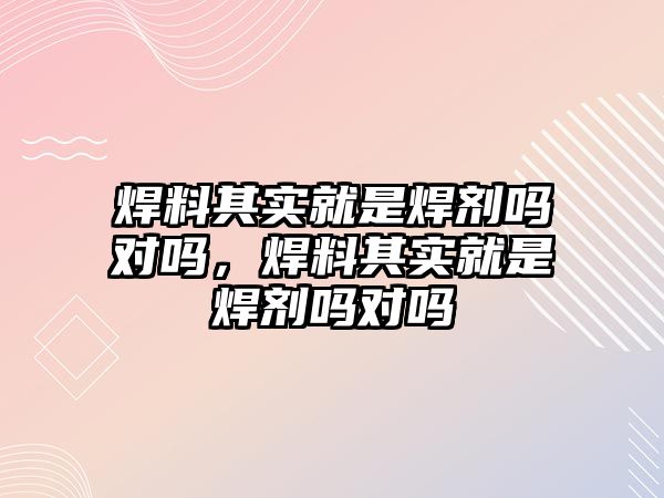 焊料其實就是焊劑嗎對嗎，焊料其實就是焊劑嗎對嗎