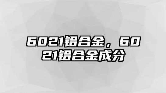 6021鋁合金，6021鋁合金成分