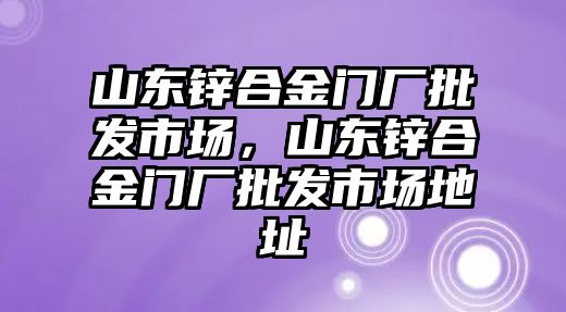 山東鋅合金門廠批發(fā)市場，山東鋅合金門廠批發(fā)市場地址