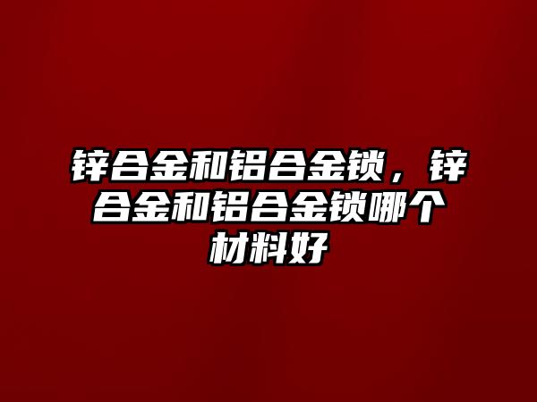 鋅合金和鋁合金鎖，鋅合金和鋁合金鎖哪個材料好