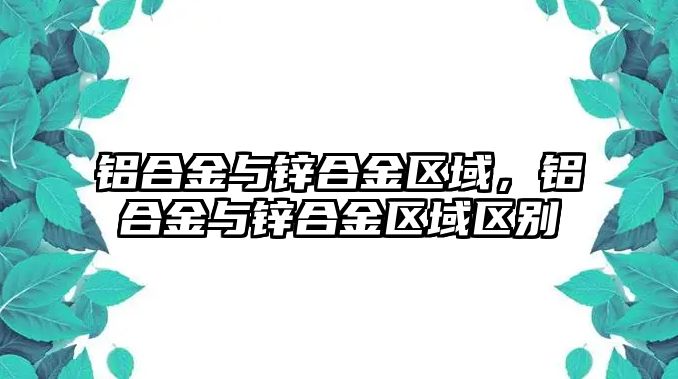 鋁合金與鋅合金區(qū)域，鋁合金與鋅合金區(qū)域區(qū)別