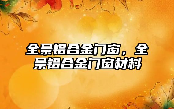 全景鋁合金門窗，全景鋁合金門窗材料