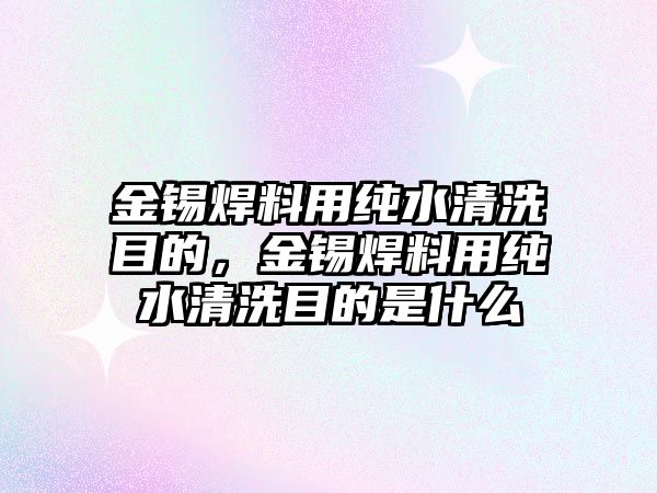 金錫焊料用純水清洗目的，金錫焊料用純水清洗目的是什么