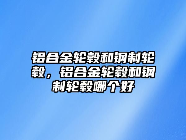 鋁合金輪轂和鋼制輪轂，鋁合金輪轂和鋼制輪轂?zāi)膫€好