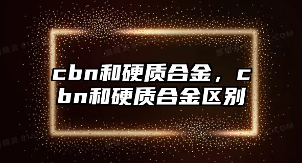 cbn和硬質(zhì)合金，cbn和硬質(zhì)合金區(qū)別