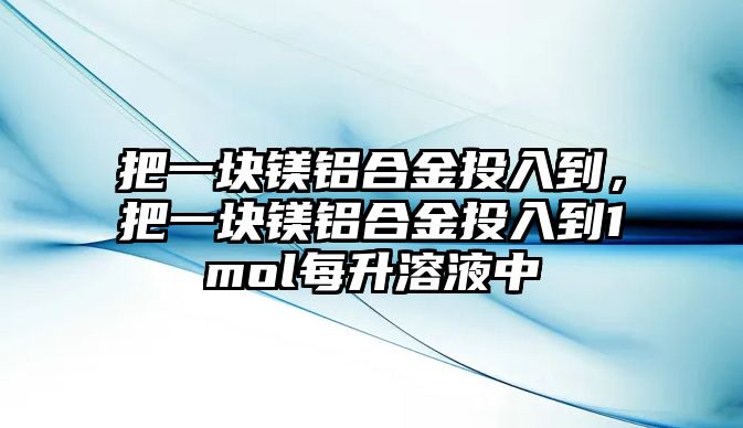 把一塊鎂鋁合金投入到，把一塊鎂鋁合金投入到1mol每升溶液中