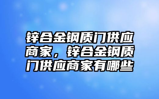 鋅合金鋼質(zhì)門供應(yīng)商家，鋅合金鋼質(zhì)門供應(yīng)商家有哪些