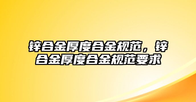 鋅合金厚度合金規(guī)范，鋅合金厚度合金規(guī)范要求