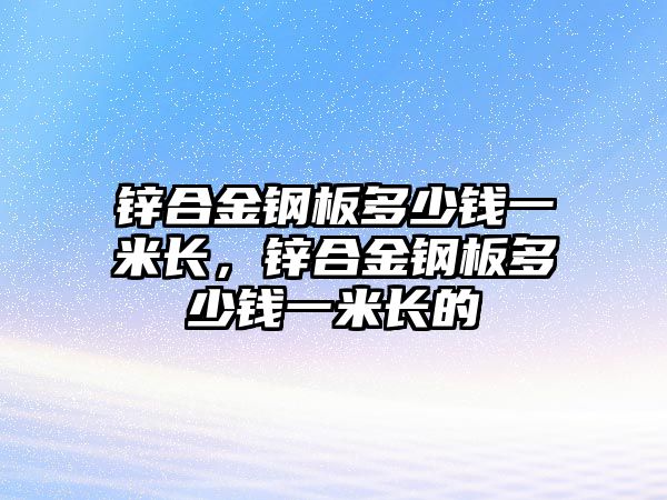 鋅合金鋼板多少錢一米長(zhǎng)，鋅合金鋼板多少錢一米長(zhǎng)的