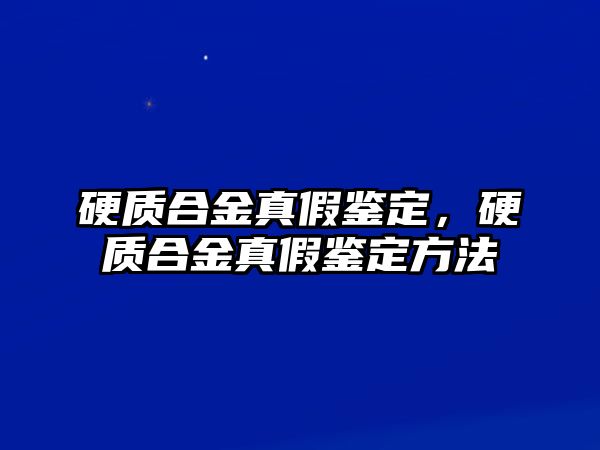 硬質(zhì)合金真假鑒定，硬質(zhì)合金真假鑒定方法