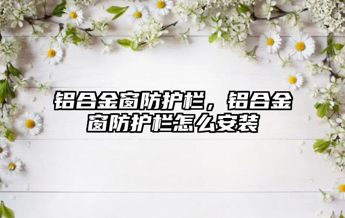 鋁合金窗防護(hù)欄，鋁合金窗防護(hù)欄怎么安裝