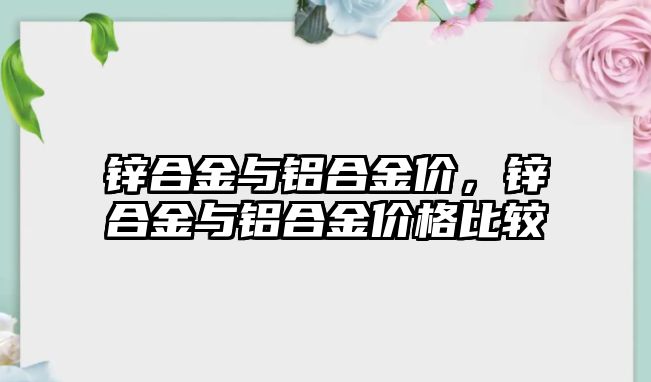 鋅合金與鋁合金價，鋅合金與鋁合金價格比較