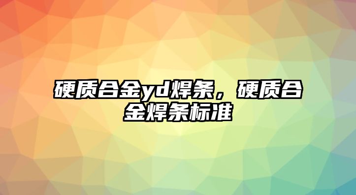 硬質(zhì)合金yd焊條，硬質(zhì)合金焊條標(biāo)準(zhǔn)