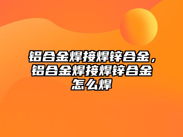 鋁合金焊接焊鋅合金，鋁合金焊接焊鋅合金怎么焊