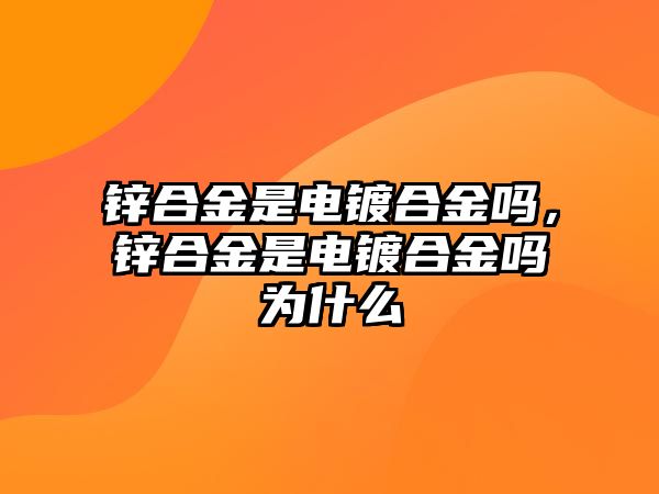 鋅合金是電鍍合金嗎，鋅合金是電鍍合金嗎為什么