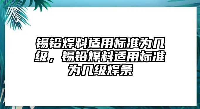 錫鉛焊料適用標(biāo)準(zhǔn)為幾級(jí)，錫鉛焊料適用標(biāo)準(zhǔn)為幾級(jí)焊條