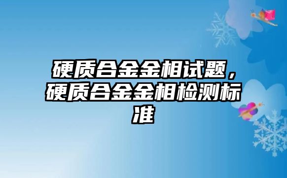 硬質(zhì)合金金相試題，硬質(zhì)合金金相檢測標(biāo)準(zhǔn)