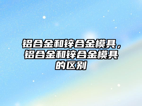 鋁合金和鋅合金模具，鋁合金和鋅合金模具的區(qū)別