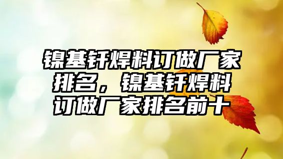 鎳基釬焊料訂做廠家排名，鎳基釬焊料訂做廠家排名前十