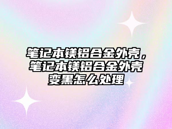 筆記本鎂鋁合金外殼，筆記本鎂鋁合金外殼變黑怎么處理