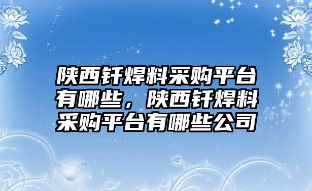 陜西釬焊料采購平臺(tái)有哪些，陜西釬焊料采購平臺(tái)有哪些公司