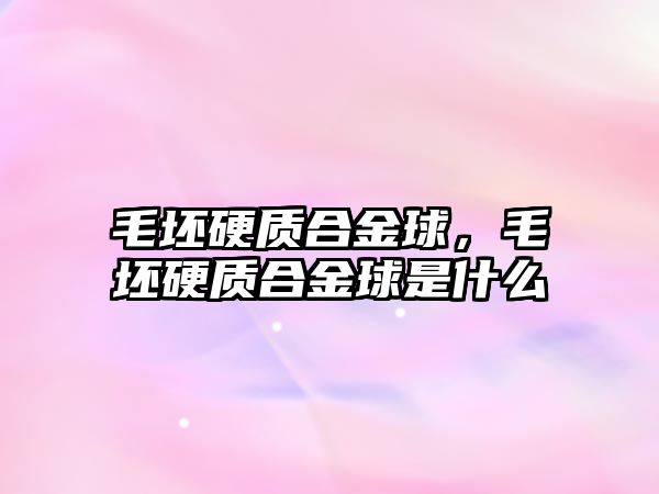 毛坯硬質(zhì)合金球，毛坯硬質(zhì)合金球是什么