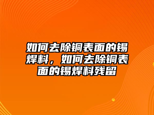 如何去除銅表面的錫焊料，如何去除銅表面的錫焊料殘留