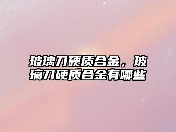 玻璃刀硬質(zhì)合金，玻璃刀硬質(zhì)合金有哪些