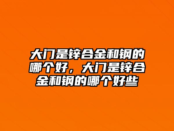 大門是鋅合金和鋼的哪個(gè)好，大門是鋅合金和鋼的哪個(gè)好些