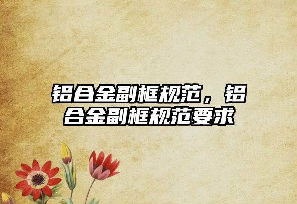 鋁合金副框規(guī)范，鋁合金副框規(guī)范要求