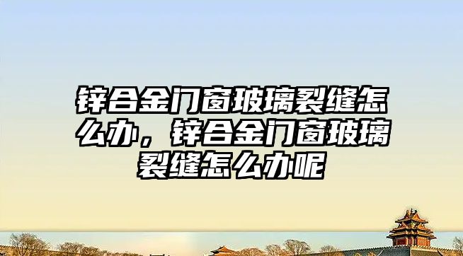 鋅合金門窗玻璃裂縫怎么辦，鋅合金門窗玻璃裂縫怎么辦呢