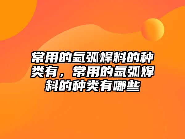 常用的氬弧焊料的種類有，常用的氬弧焊料的種類有哪些