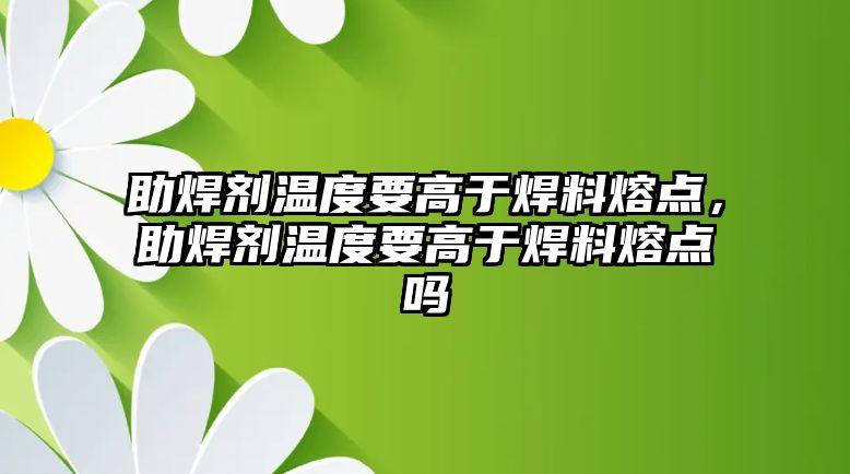 助焊劑溫度要高于焊料熔點(diǎn)，助焊劑溫度要高于焊料熔點(diǎn)嗎