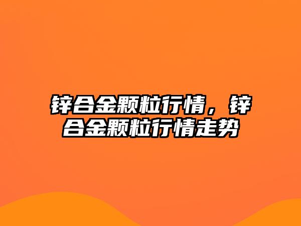 鋅合金顆粒行情，鋅合金顆粒行情走勢