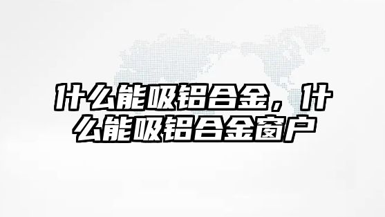 什么能吸鋁合金，什么能吸鋁合金窗戶