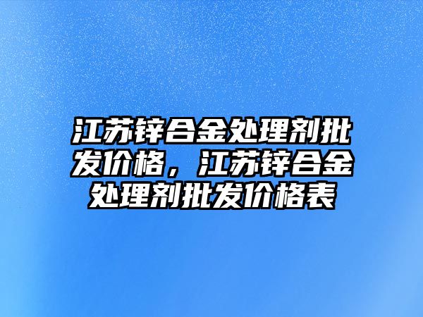 江蘇鋅合金處理劑批發(fā)價格，江蘇鋅合金處理劑批發(fā)價格表