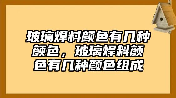 玻璃焊料顏色有幾種顏色，玻璃焊料顏色有幾種顏色組成