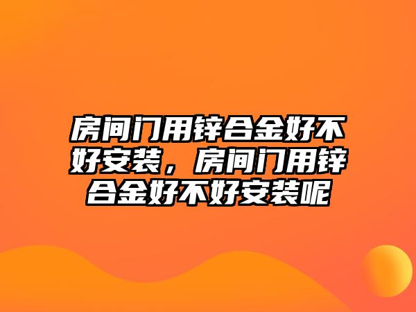 房間門用鋅合金好不好安裝，房間門用鋅合金好不好安裝呢