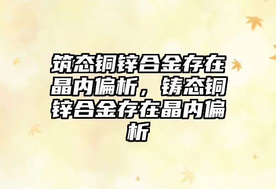 筑態(tài)銅鋅合金存在晶內(nèi)偏析，鑄態(tài)銅鋅合金存在晶內(nèi)偏析