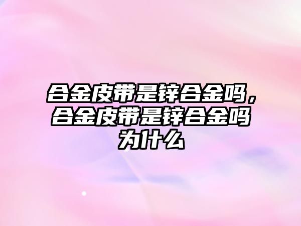 合金皮帶是鋅合金嗎，合金皮帶是鋅合金嗎為什么