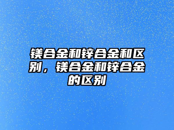 鎂合金和鋅合金和區(qū)別，鎂合金和鋅合金的區(qū)別