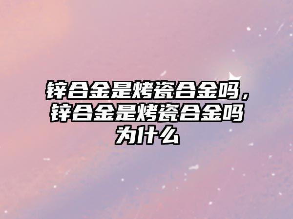 鋅合金是烤瓷合金嗎，鋅合金是烤瓷合金嗎為什么