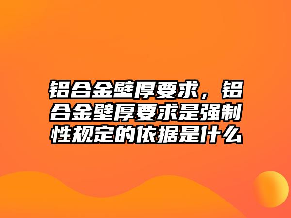 鋁合金壁厚要求，鋁合金壁厚要求是強(qiáng)制性規(guī)定的依據(jù)是什么